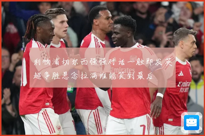 利物浦切尔西强强对话一触即发英超争胜悬念拉满谁能笑到最后