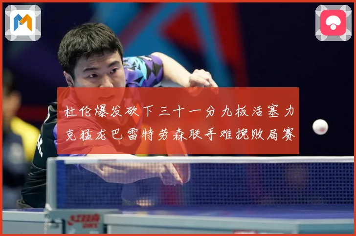 杜伦爆发砍下三十一分九板活塞力克猛龙巴雷特劳森联手难挽败局赛场复盘