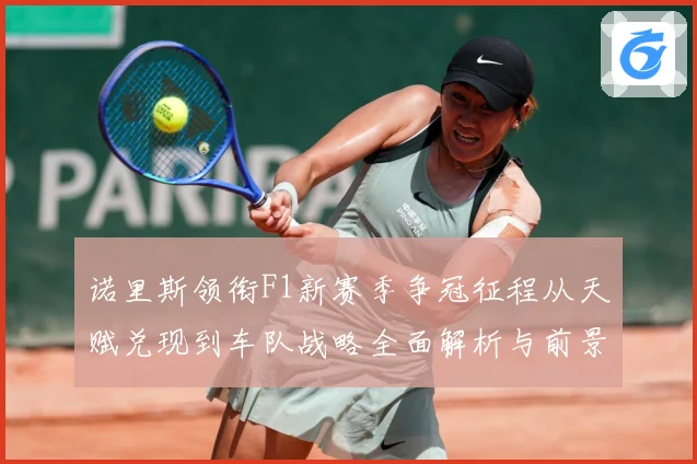 诺里斯领衔F1新赛季争冠征程从天赋兑现到车队战略全面解析与前景展望