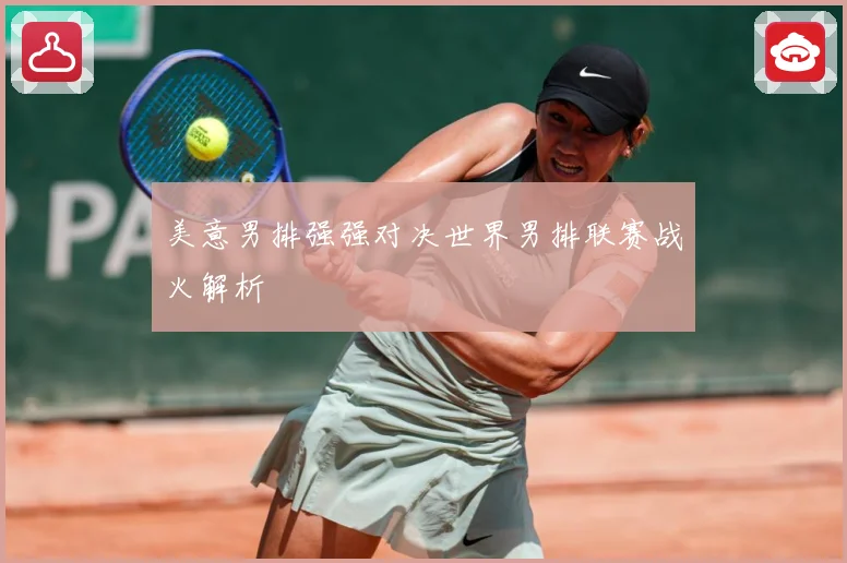 美意男排强强对决世界男排联赛战火解析