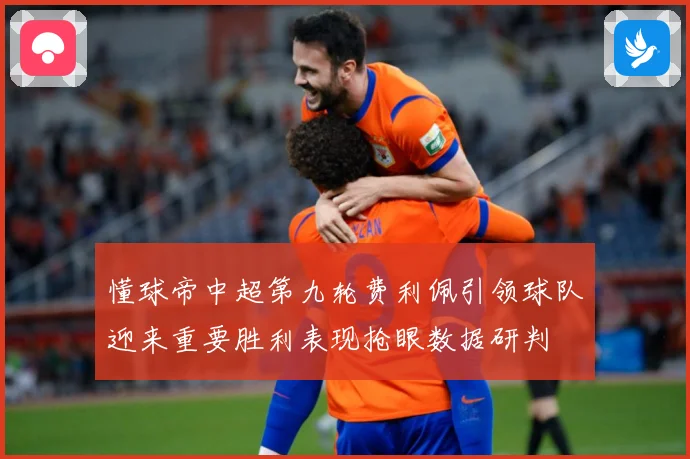 懂球帝中超第九轮费利佩引领球队迎来重要胜利表现抢眼数据研判