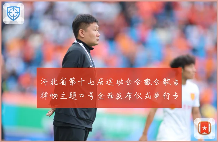 河北省第十七届运动会会徽会歌吉祥物主题口号全面发布仪式举行专题观察
