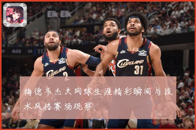 梅德韦杰夫网球生涯精彩瞬间与技术风格赛场观察