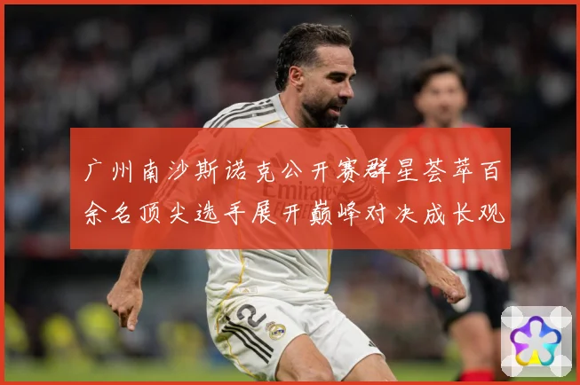 广州南沙斯诺克公开赛群星荟萃百余名顶尖选手展开巅峰对决成长观察