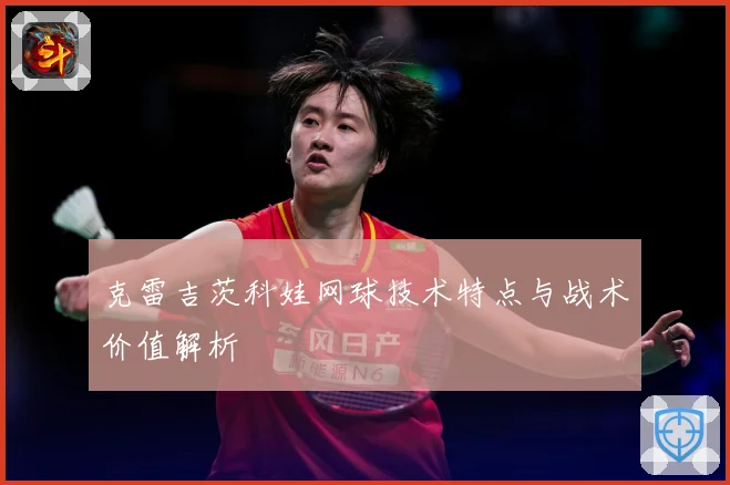 克雷吉茨科娃网球技术特点与战术价值解析