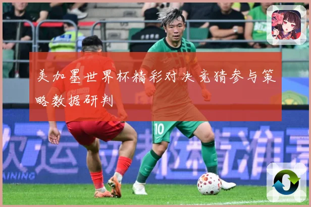 美加墨世界杯精彩对决竞猜参与策略数据研判
