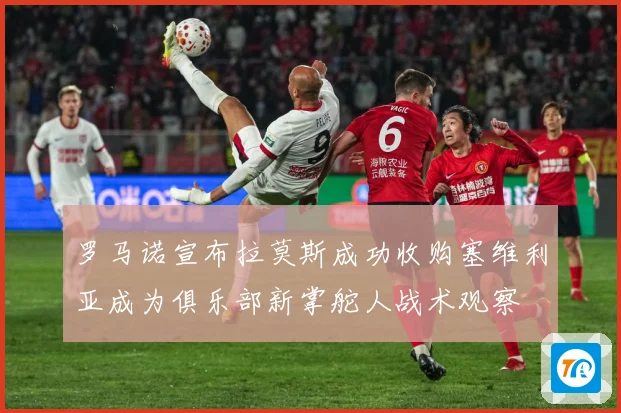 罗马诺宣布拉莫斯成功收购塞维利亚成为俱乐部新掌舵人战术观察
