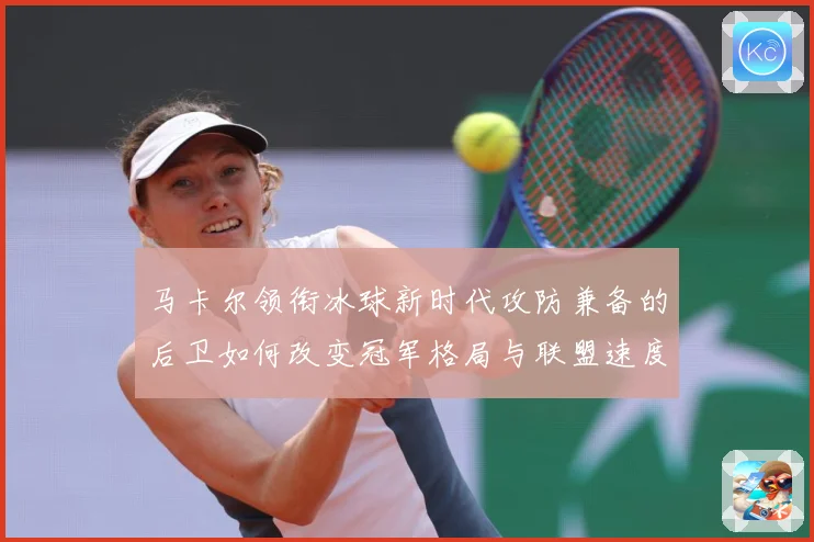 马卡尔领衔冰球新时代攻防兼备的后卫如何改变冠军格局与联盟速度革命