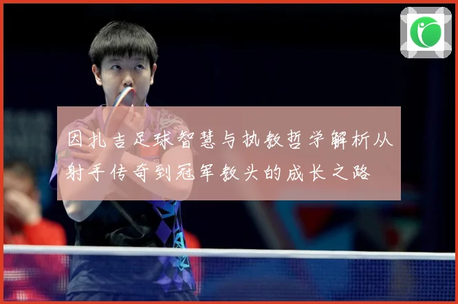 因扎吉足球智慧与执教哲学解析从射手传奇到冠军教头的成长之路