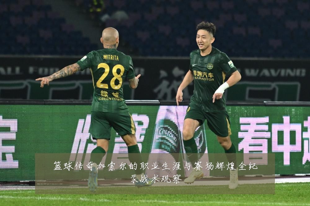 篮球传奇加索尔的职业生涯与赛场辉煌全纪录战术观察