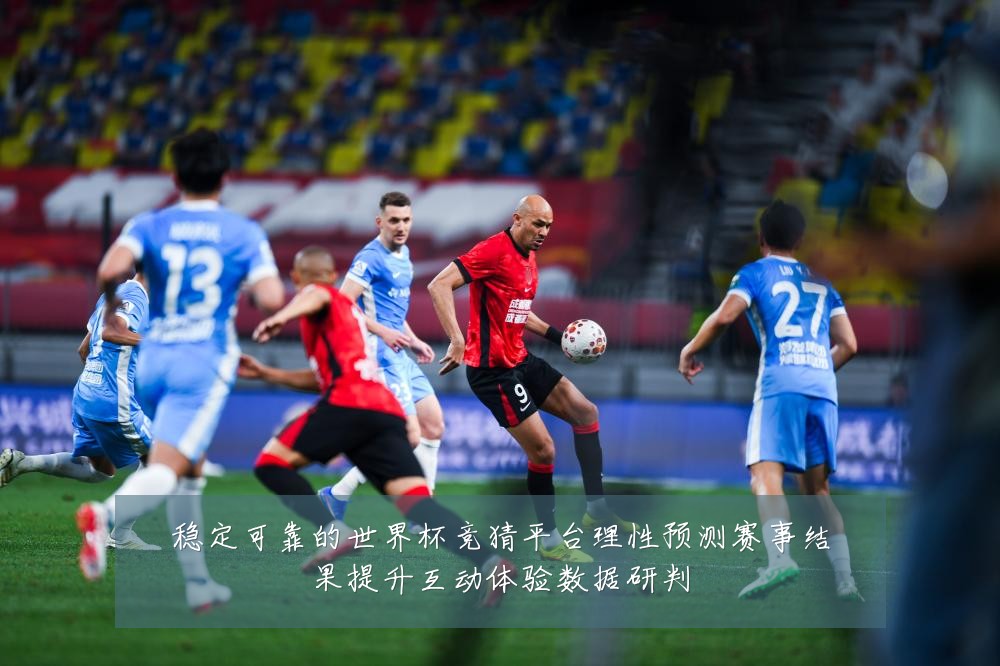 稳定可靠的世界杯竞猜平台理性预测赛事结果提升互动体验数据研判