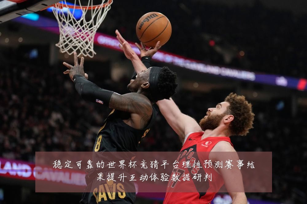 稳定可靠的世界杯竞猜平台理性预测赛事结果提升互动体验数据研判