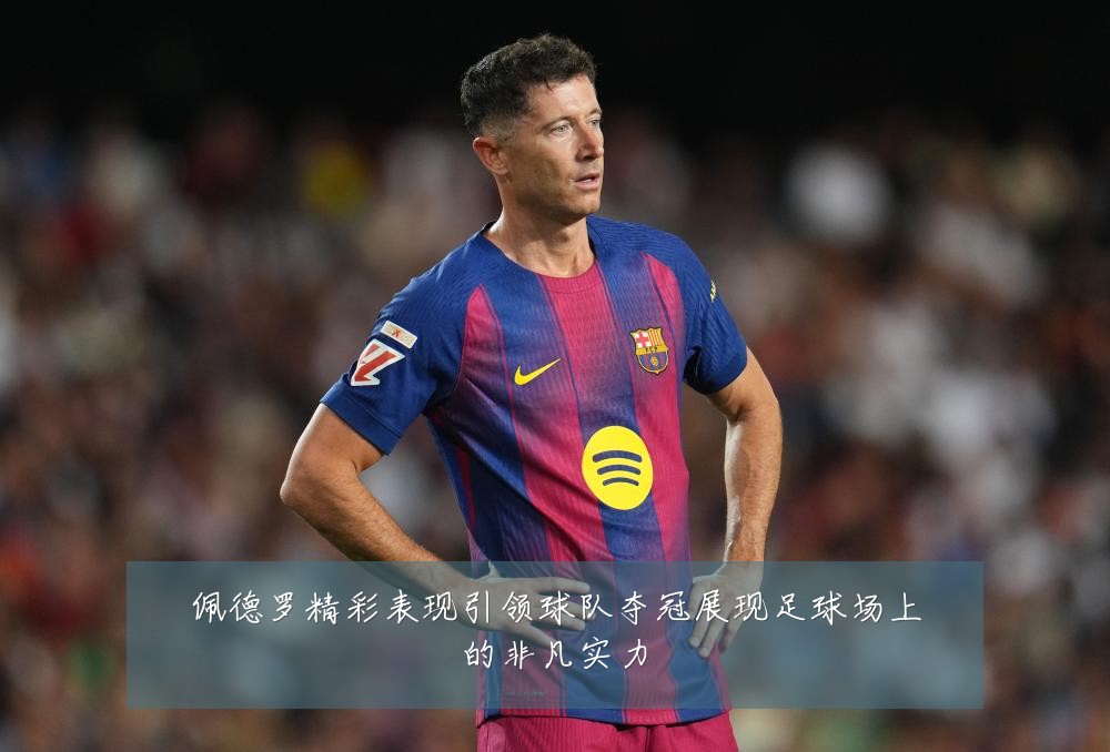 佩德罗精彩表现引领球队夺冠展现足球场上的非凡实力