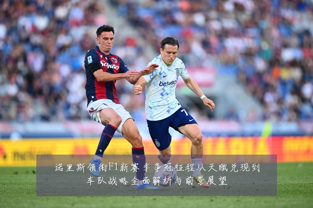 诺里斯领衔F1新赛季争冠征程从天赋兑现到车队战略全面解析与前景展望