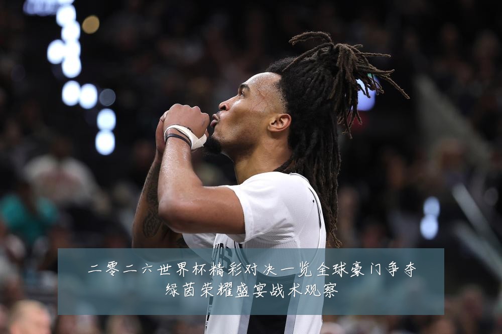 二零二六世界杯精彩对决一览全球豪门争夺绿茵荣耀盛宴战术观察