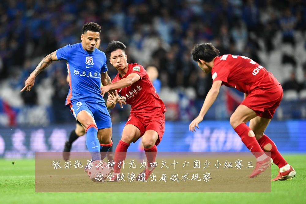 张亦弛屡次神扑无力回天十六国少小组赛三战全败惨遭出局战术观察